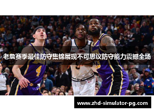 老詹赛季最佳防守集锦展现不可思议防守能力震撼全场