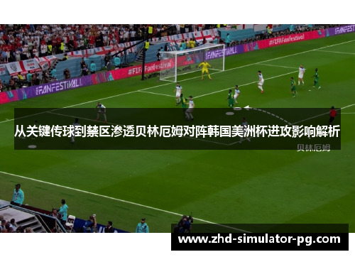 从关键传球到禁区渗透贝林厄姆对阵韩国美洲杯进攻影响解析