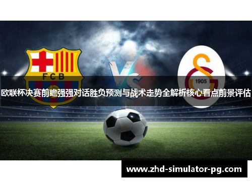 欧联杯决赛前瞻强强对话胜负预测与战术走势全解析核心看点前景评估