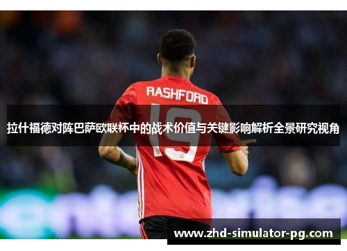 拉什福德对阵巴萨欧联杯中的战术价值与关键影响解析全景研究视角