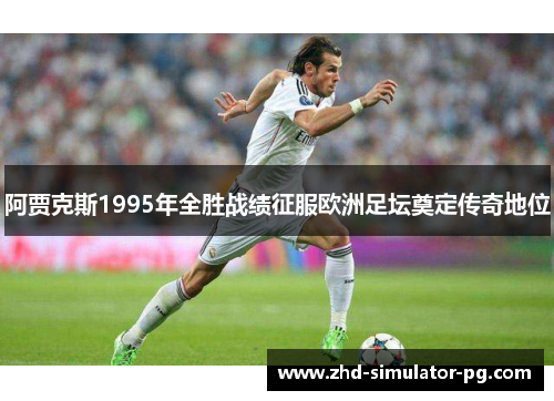 阿贾克斯1995年全胜战绩征服欧洲足坛奠定传奇地位