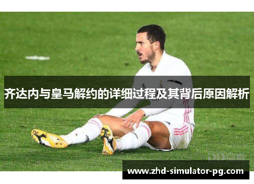 齐达内与皇马解约的详细过程及其背后原因解析