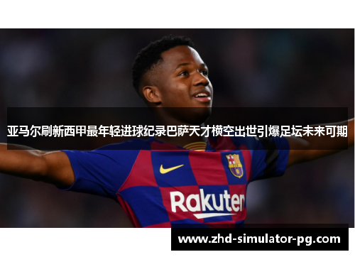 亚马尔刷新西甲最年轻进球纪录巴萨天才横空出世引爆足坛未来可期