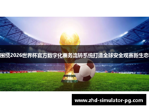 围绕2026世界杯官方数字化票务流转系统打造全球安全观赛新生态 围绕2026世界杯官方数字化票务流转系统打造全球安全观赛新生态