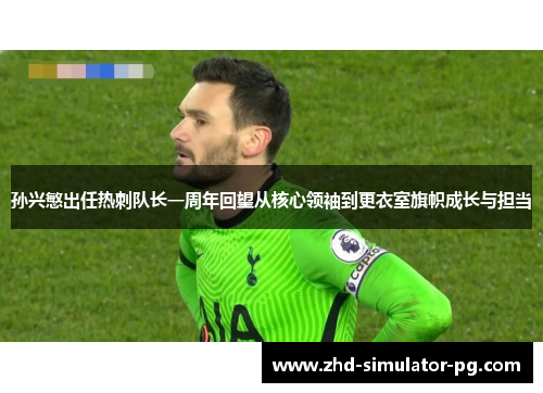 孙兴慜出任热刺队长一周年回望从核心领袖到更衣室旗帜成长与担当 孙兴慜出任热刺队长一周年回望从核心领袖到更衣室旗帜成长与担当