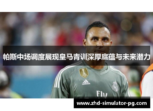 帕斯中场调度展现皇马青训深厚底蕴与未来潜力 帕斯中场调度展现皇马青训深厚底蕴与未来潜力