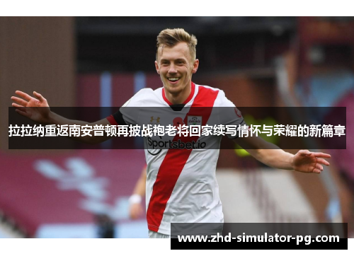拉拉纳重返南安普顿再披战袍老将回家续写情怀与荣耀的新篇章 拉拉纳重返南安普顿再披战袍老将回家续写情怀与荣耀的新篇章