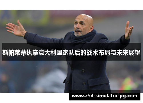 斯帕莱蒂执掌意大利国家队后的战术布局与未来展望 斯帕莱蒂执掌意大利国家队后的战术布局与未来展望