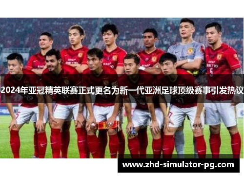 2024年亚冠精英联赛正式更名为新一代亚洲足球顶级赛事引发热议