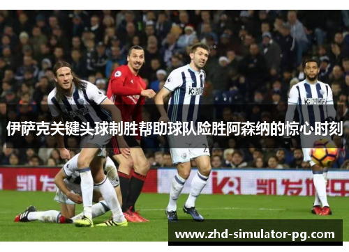 伊萨克关键头球制胜帮助球队险胜阿森纳的惊心时刻