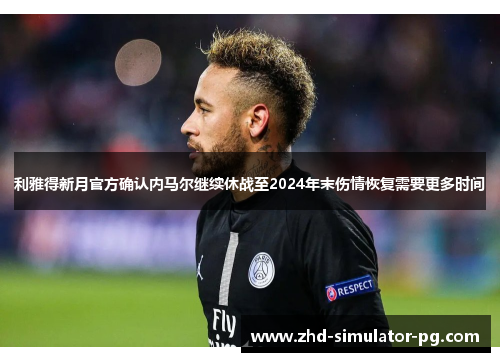 利雅得新月官方确认内马尔继续休战至2024年末伤情恢复需要更多时间
