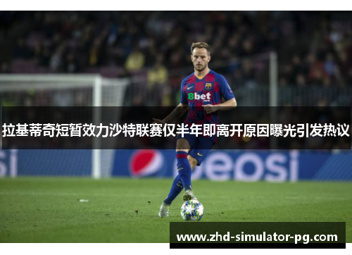 拉基蒂奇短暂效力沙特联赛仅半年即离开原因曝光引发热议