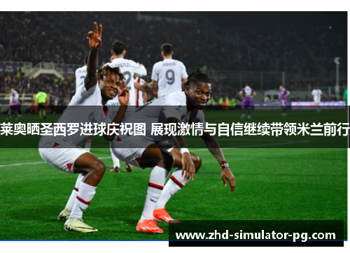 莱奥晒圣西罗进球庆祝图 展现激情与自信继续带领米兰前行 莱奥晒圣西罗进球庆祝图 展现激情与自信继续带领米兰前行