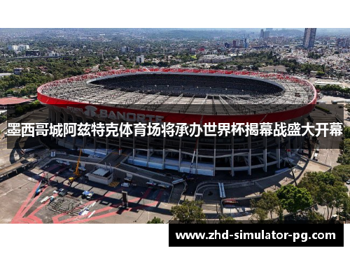 墨西哥城阿兹特克体育场将承办世界杯揭幕战盛大开幕 墨西哥城阿兹特克体育场将承办世界杯揭幕战盛大开幕