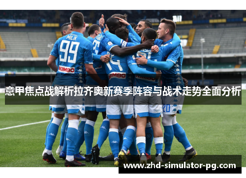 意甲焦点战解析拉齐奥新赛季阵容与战术走势全面分析 意甲焦点战解析拉齐奥新赛季阵容与战术走势全面分析